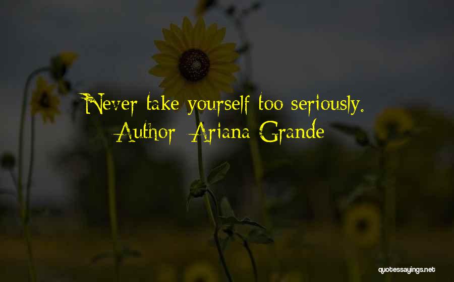Ariana Grande Quotes: Never Take Yourself Too Seriously.