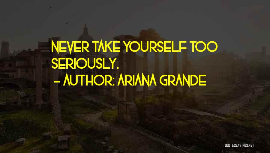 Ariana Grande Quotes: Never Take Yourself Too Seriously.