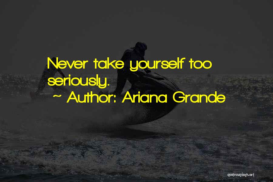 Ariana Grande Quotes: Never Take Yourself Too Seriously.