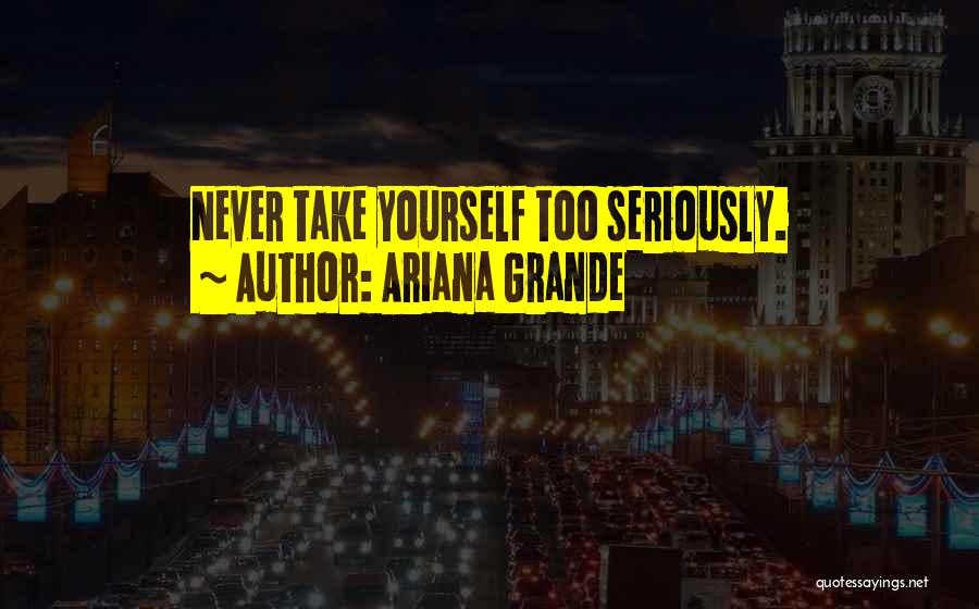 Ariana Grande Quotes: Never Take Yourself Too Seriously.