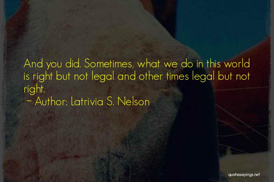 Latrivia S. Nelson Quotes: And You Did. Sometimes, What We Do In This World Is Right But Not Legal And Other Times Legal But