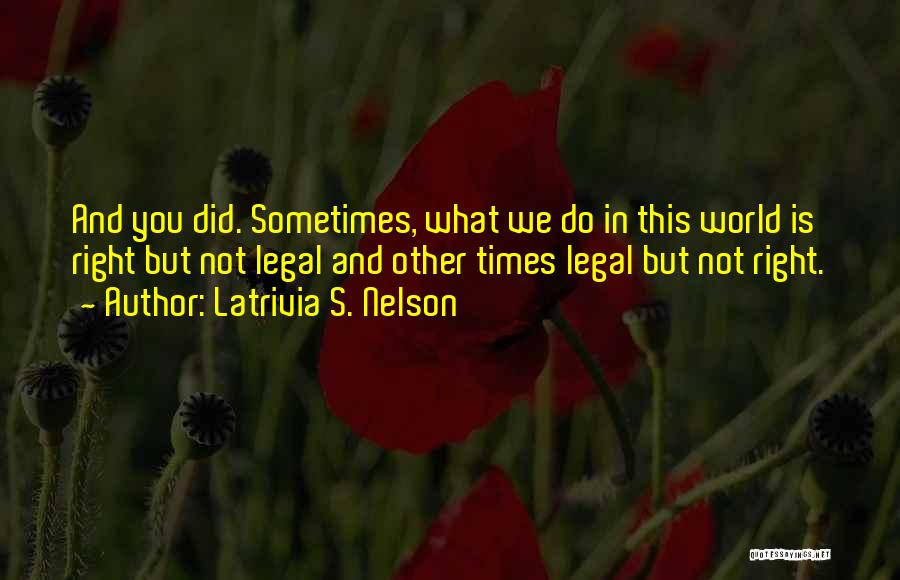 Latrivia S. Nelson Quotes: And You Did. Sometimes, What We Do In This World Is Right But Not Legal And Other Times Legal But