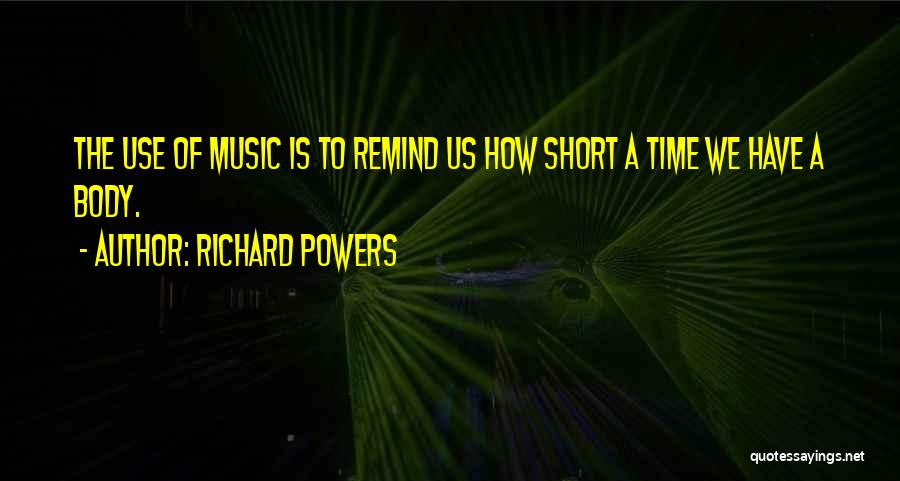 Richard Powers Quotes: The Use Of Music Is To Remind Us How Short A Time We Have A Body.