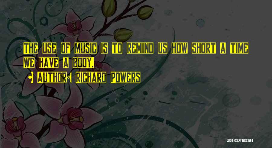 Richard Powers Quotes: The Use Of Music Is To Remind Us How Short A Time We Have A Body.