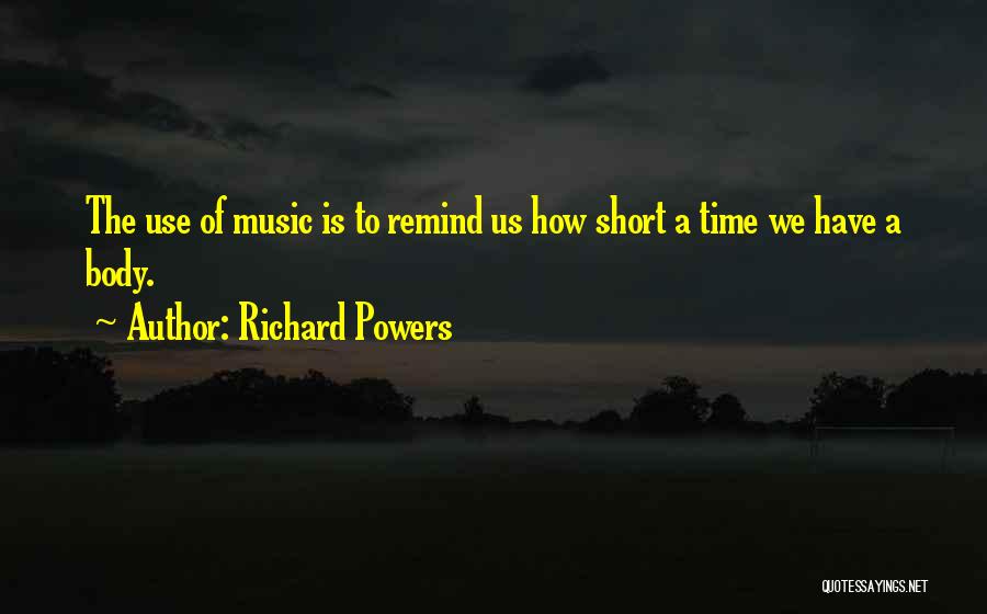 Richard Powers Quotes: The Use Of Music Is To Remind Us How Short A Time We Have A Body.