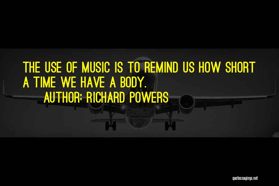 Richard Powers Quotes: The Use Of Music Is To Remind Us How Short A Time We Have A Body.