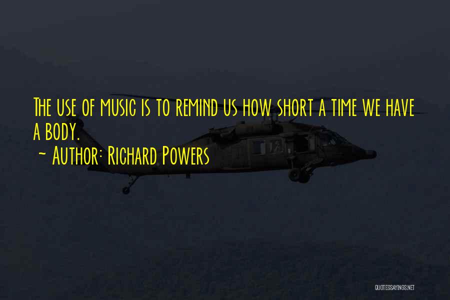Richard Powers Quotes: The Use Of Music Is To Remind Us How Short A Time We Have A Body.