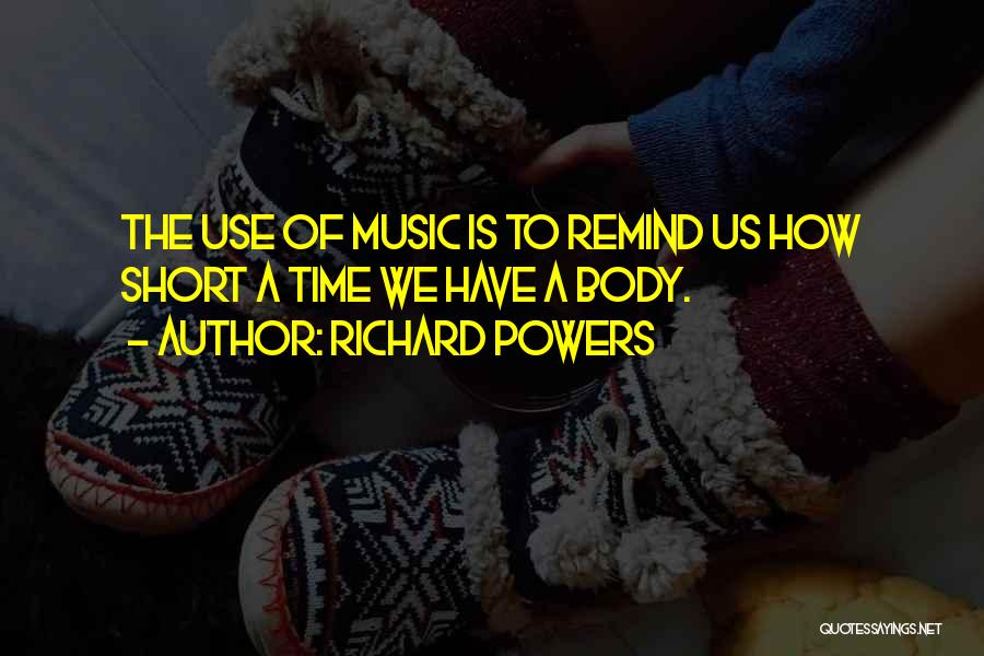 Richard Powers Quotes: The Use Of Music Is To Remind Us How Short A Time We Have A Body.