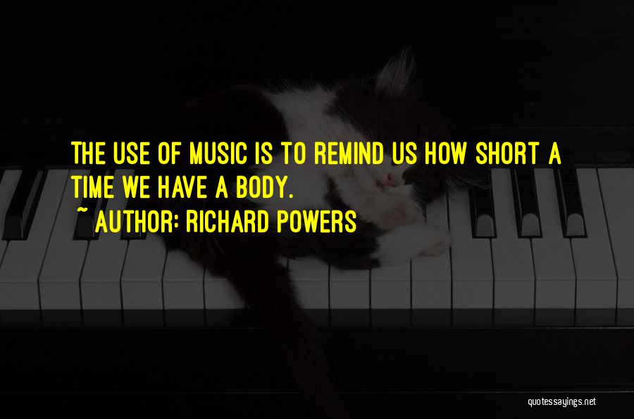 Richard Powers Quotes: The Use Of Music Is To Remind Us How Short A Time We Have A Body.