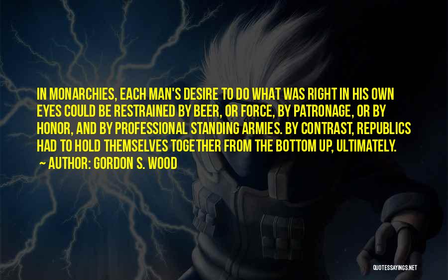 Gordon S. Wood Quotes: In Monarchies, Each Man's Desire To Do What Was Right In His Own Eyes Could Be Restrained By Beer, Or