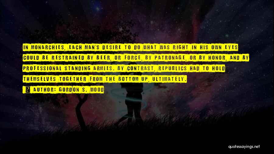 Gordon S. Wood Quotes: In Monarchies, Each Man's Desire To Do What Was Right In His Own Eyes Could Be Restrained By Beer, Or