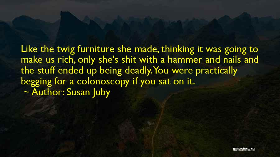 Susan Juby Quotes: Like The Twig Furniture She Made, Thinking It Was Going To Make Us Rich, Only She's Shit With A Hammer