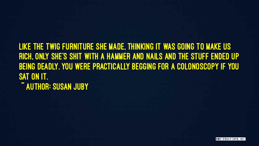 Susan Juby Quotes: Like The Twig Furniture She Made, Thinking It Was Going To Make Us Rich, Only She's Shit With A Hammer