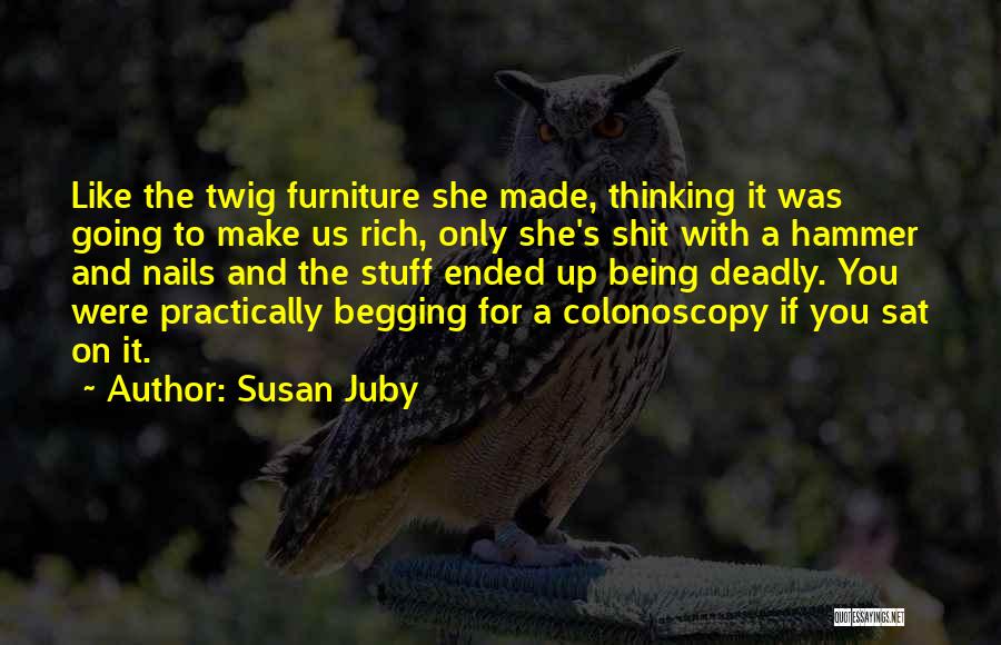 Susan Juby Quotes: Like The Twig Furniture She Made, Thinking It Was Going To Make Us Rich, Only She's Shit With A Hammer