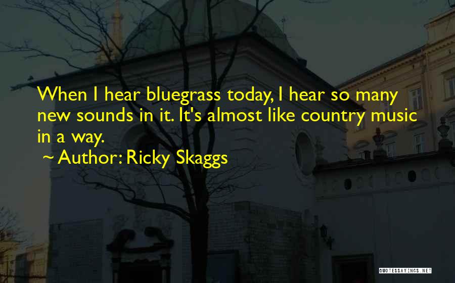 Ricky Skaggs Quotes: When I Hear Bluegrass Today, I Hear So Many New Sounds In It. It's Almost Like Country Music In A