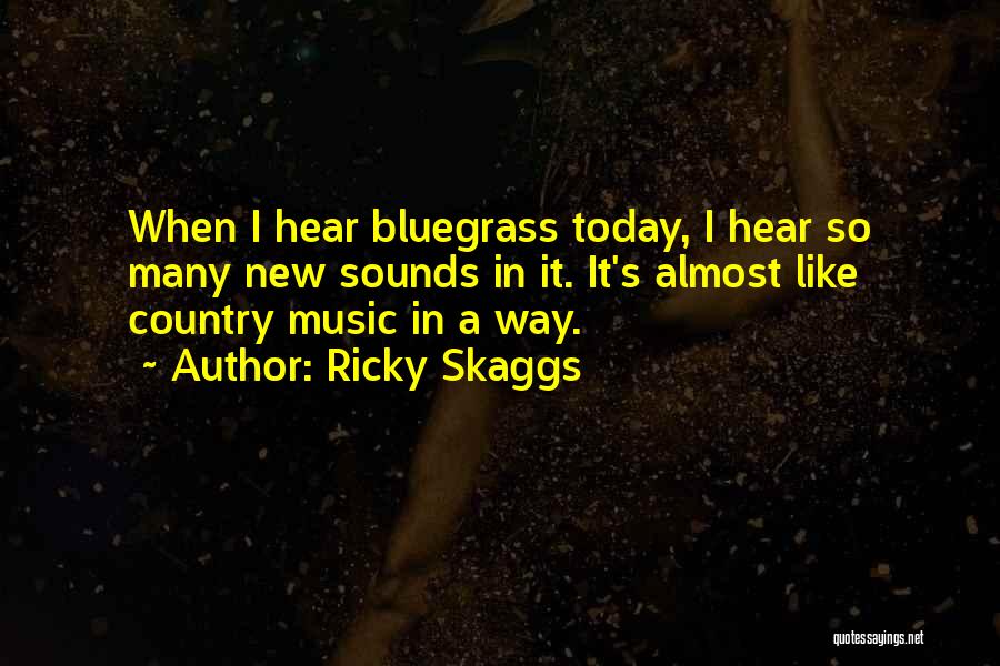 Ricky Skaggs Quotes: When I Hear Bluegrass Today, I Hear So Many New Sounds In It. It's Almost Like Country Music In A