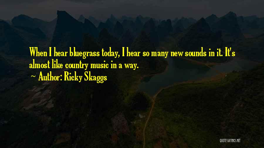 Ricky Skaggs Quotes: When I Hear Bluegrass Today, I Hear So Many New Sounds In It. It's Almost Like Country Music In A