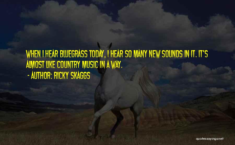 Ricky Skaggs Quotes: When I Hear Bluegrass Today, I Hear So Many New Sounds In It. It's Almost Like Country Music In A