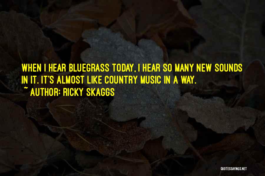 Ricky Skaggs Quotes: When I Hear Bluegrass Today, I Hear So Many New Sounds In It. It's Almost Like Country Music In A