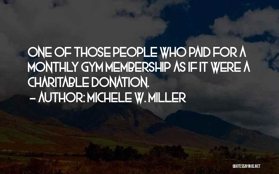 Michele W. Miller Quotes: One Of Those People Who Paid For A Monthly Gym Membership As If It Were A Charitable Donation.