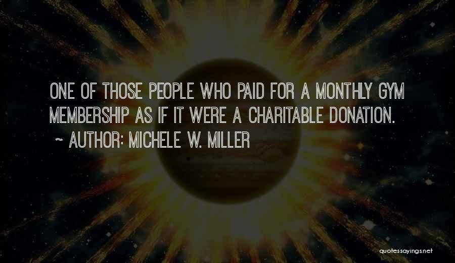 Michele W. Miller Quotes: One Of Those People Who Paid For A Monthly Gym Membership As If It Were A Charitable Donation.
