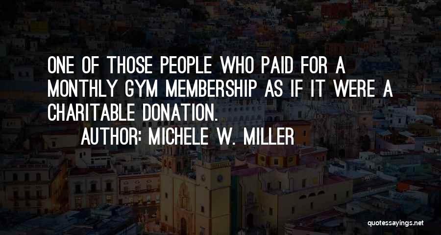 Michele W. Miller Quotes: One Of Those People Who Paid For A Monthly Gym Membership As If It Were A Charitable Donation.