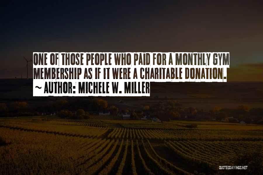 Michele W. Miller Quotes: One Of Those People Who Paid For A Monthly Gym Membership As If It Were A Charitable Donation.