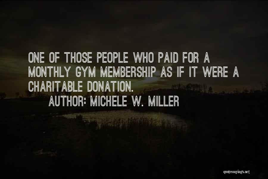 Michele W. Miller Quotes: One Of Those People Who Paid For A Monthly Gym Membership As If It Were A Charitable Donation.