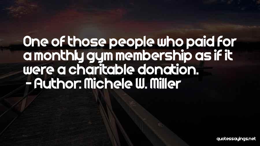 Michele W. Miller Quotes: One Of Those People Who Paid For A Monthly Gym Membership As If It Were A Charitable Donation.