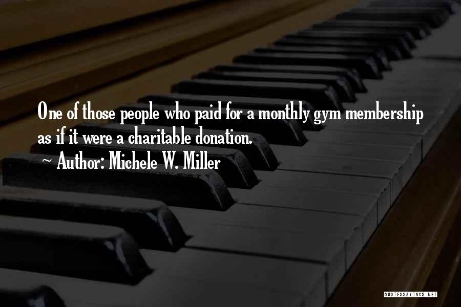 Michele W. Miller Quotes: One Of Those People Who Paid For A Monthly Gym Membership As If It Were A Charitable Donation.