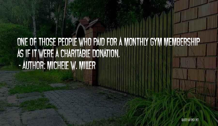 Michele W. Miller Quotes: One Of Those People Who Paid For A Monthly Gym Membership As If It Were A Charitable Donation.