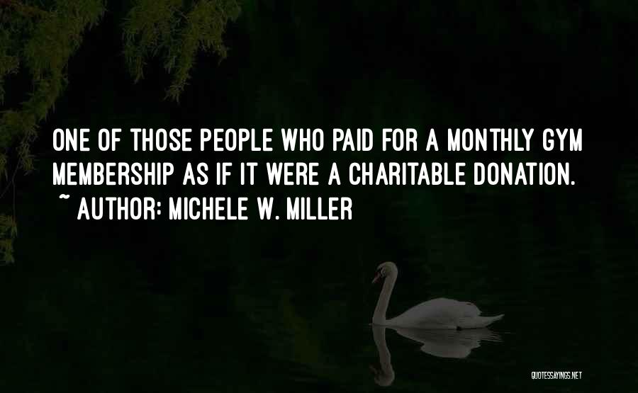 Michele W. Miller Quotes: One Of Those People Who Paid For A Monthly Gym Membership As If It Were A Charitable Donation.