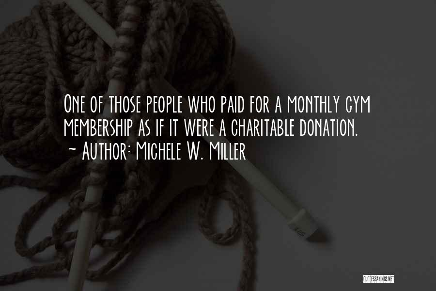 Michele W. Miller Quotes: One Of Those People Who Paid For A Monthly Gym Membership As If It Were A Charitable Donation.