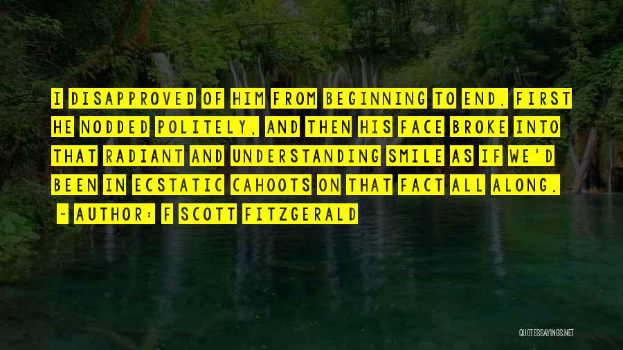 F Scott Fitzgerald Quotes: I Disapproved Of Him From Beginning To End. First He Nodded Politely, And Then His Face Broke Into That Radiant