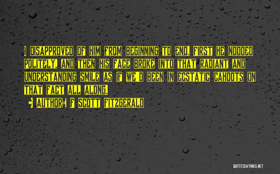 F Scott Fitzgerald Quotes: I Disapproved Of Him From Beginning To End. First He Nodded Politely, And Then His Face Broke Into That Radiant