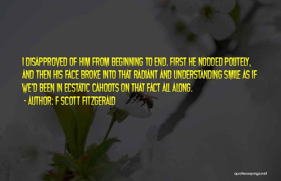 F Scott Fitzgerald Quotes: I Disapproved Of Him From Beginning To End. First He Nodded Politely, And Then His Face Broke Into That Radiant