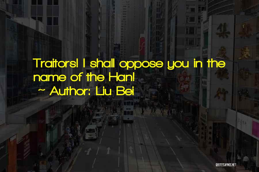 Liu Bei Quotes: Traitors! I Shall Oppose You In The Name Of The Han!