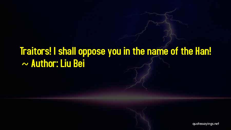 Liu Bei Quotes: Traitors! I Shall Oppose You In The Name Of The Han!