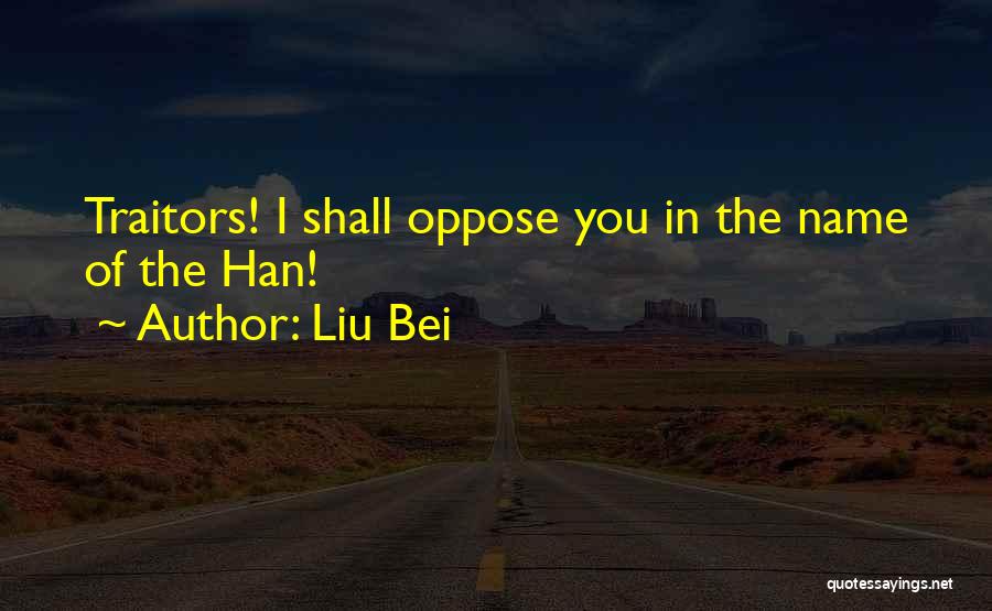 Liu Bei Quotes: Traitors! I Shall Oppose You In The Name Of The Han!