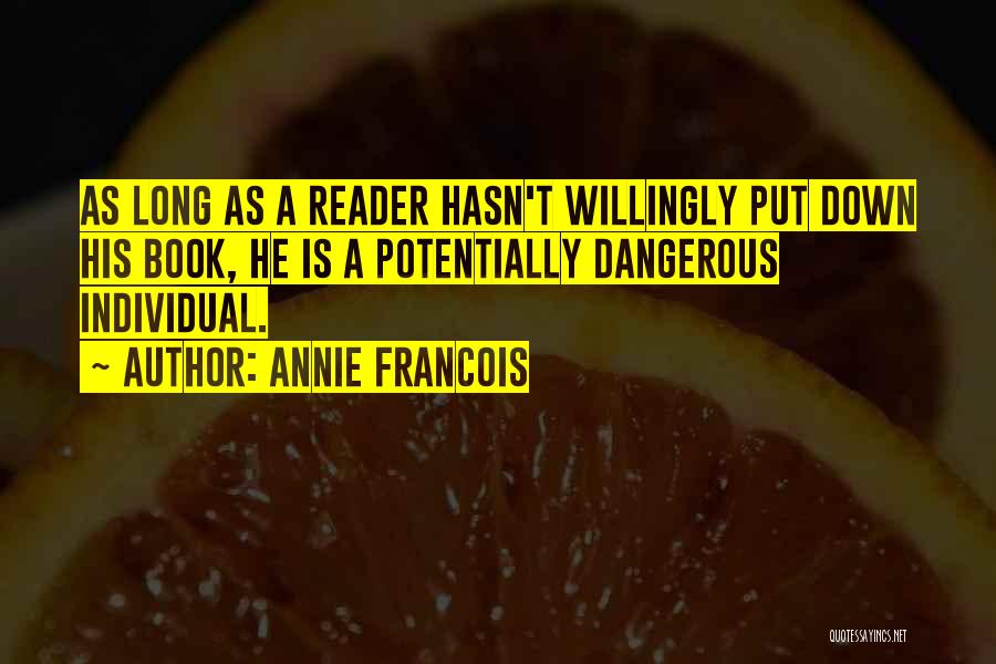 Annie Francois Quotes: As Long As A Reader Hasn't Willingly Put Down His Book, He Is A Potentially Dangerous Individual.