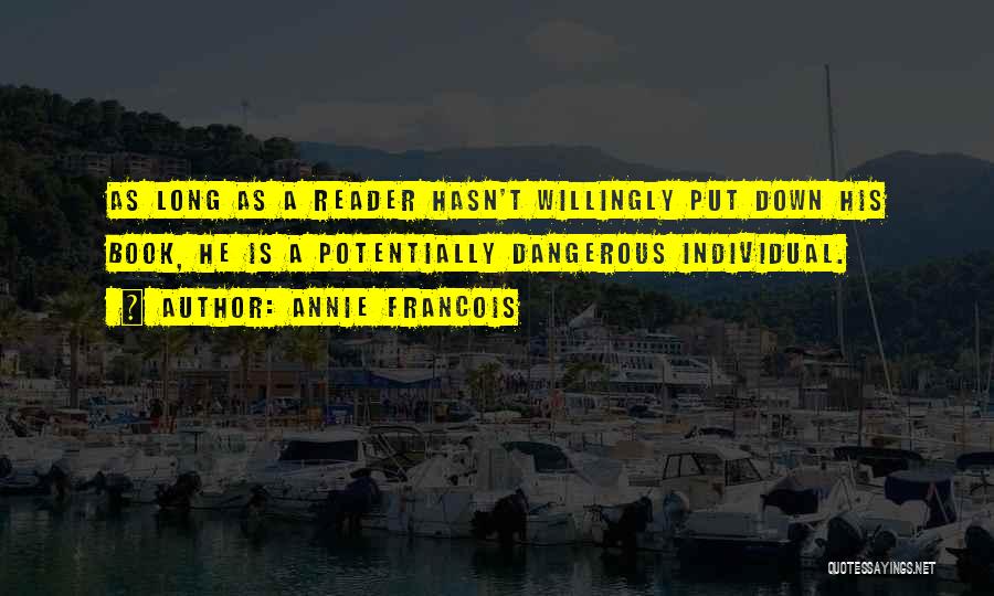 Annie Francois Quotes: As Long As A Reader Hasn't Willingly Put Down His Book, He Is A Potentially Dangerous Individual.