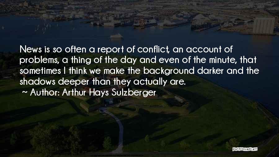 Arthur Hays Sulzberger Quotes: News Is So Often A Report Of Conflict, An Account Of Problems, A Thing Of The Day And Even Of