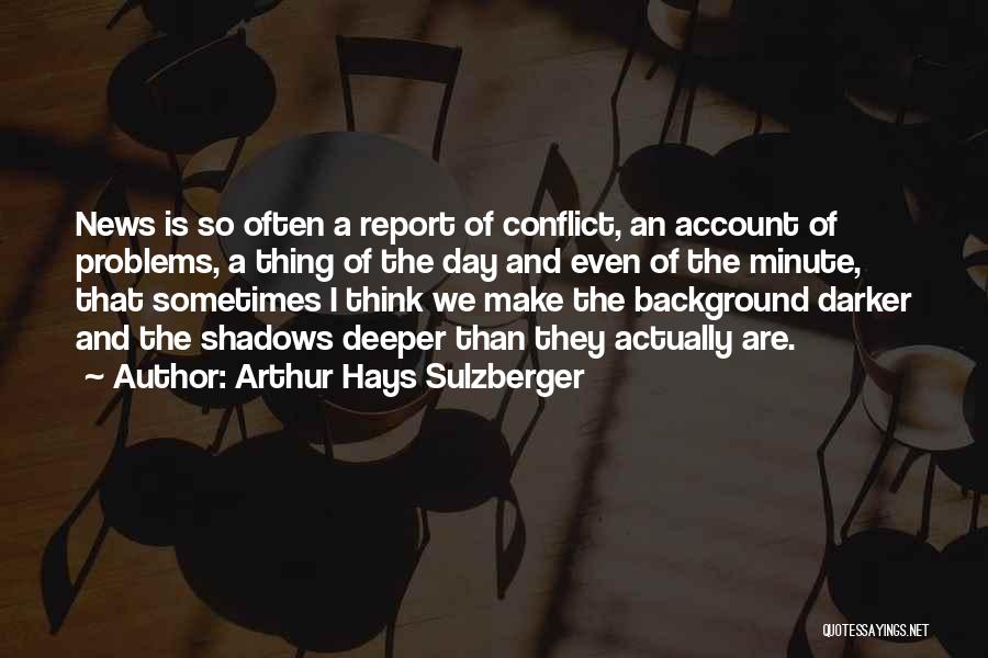 Arthur Hays Sulzberger Quotes: News Is So Often A Report Of Conflict, An Account Of Problems, A Thing Of The Day And Even Of