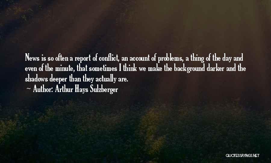 Arthur Hays Sulzberger Quotes: News Is So Often A Report Of Conflict, An Account Of Problems, A Thing Of The Day And Even Of