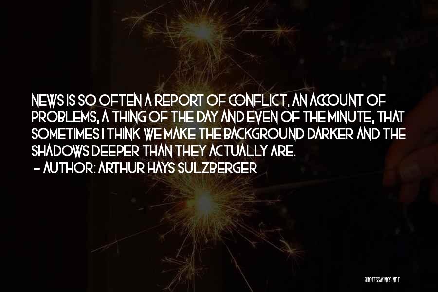 Arthur Hays Sulzberger Quotes: News Is So Often A Report Of Conflict, An Account Of Problems, A Thing Of The Day And Even Of