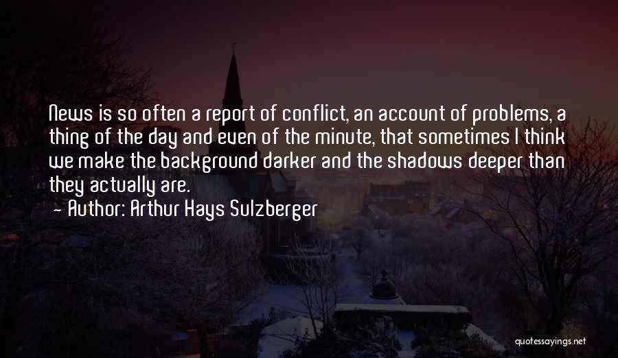 Arthur Hays Sulzberger Quotes: News Is So Often A Report Of Conflict, An Account Of Problems, A Thing Of The Day And Even Of