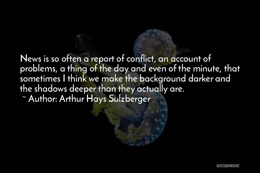 Arthur Hays Sulzberger Quotes: News Is So Often A Report Of Conflict, An Account Of Problems, A Thing Of The Day And Even Of
