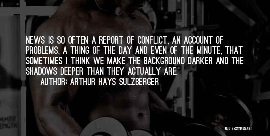 Arthur Hays Sulzberger Quotes: News Is So Often A Report Of Conflict, An Account Of Problems, A Thing Of The Day And Even Of