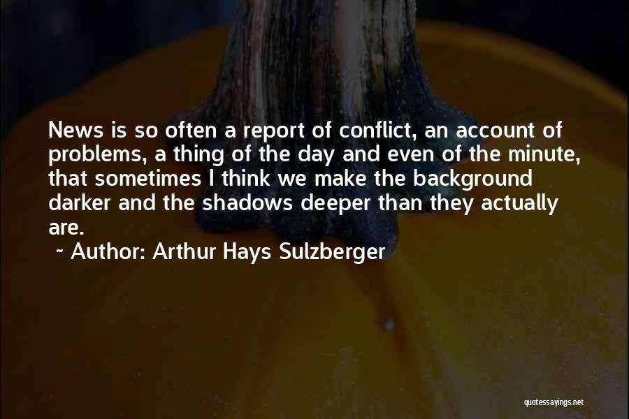 Arthur Hays Sulzberger Quotes: News Is So Often A Report Of Conflict, An Account Of Problems, A Thing Of The Day And Even Of