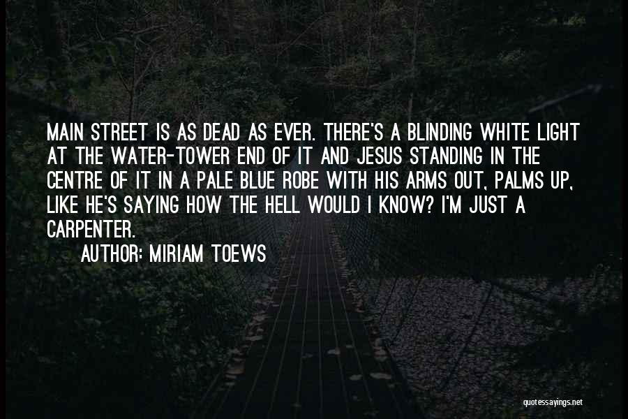 Miriam Toews Quotes: Main Street Is As Dead As Ever. There's A Blinding White Light At The Water-tower End Of It And Jesus